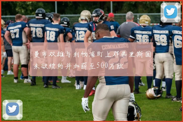 曼市双雄与利物浦盯上邓弗里斯国米欲续约并加薪至500万欧