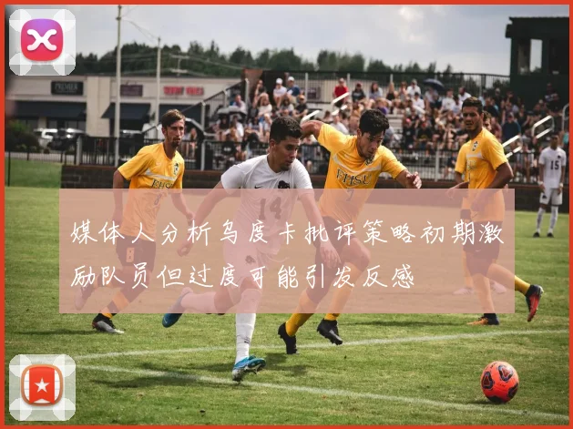 媒体人分析乌度卡批评策略初期激励队员但过度可能引发反感