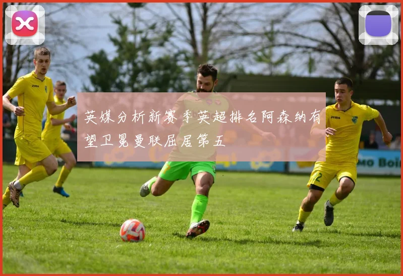 英媒分析新赛季英超排名阿森纳有望卫冕曼联屈居第五