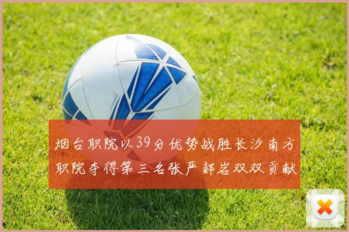烟台职院以39分优势战胜长沙南方职院夺得第三名张严郝岩双双贡献27分