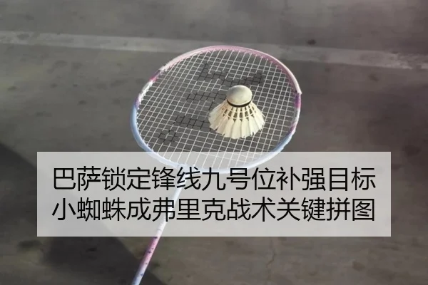巴萨锁定锋线九号位补强目标 小蜘蛛成弗里克战术关键拼图