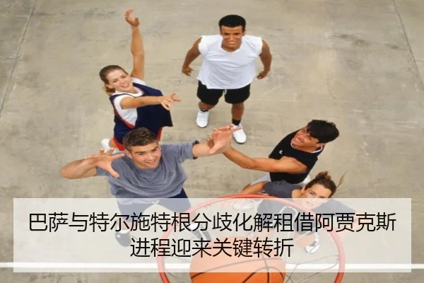 巴萨与特尔施特根分歧化解租借阿贾克斯进程迎来关键转折