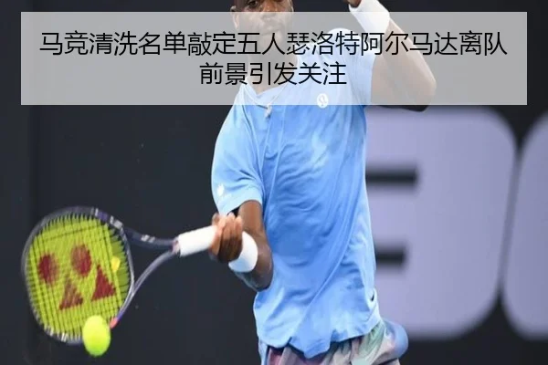 马竞清洗名单敲定五人瑟洛特阿尔马达离队前景引发关注