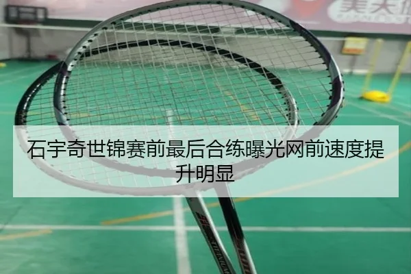 石宇奇世锦赛前最后合练曝光网前速度提升明显